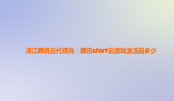 湛江腾讯云代理商：腾讯start云游戏激活码多少