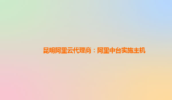 昆明阿里云代理商：阿里中台实施主机
