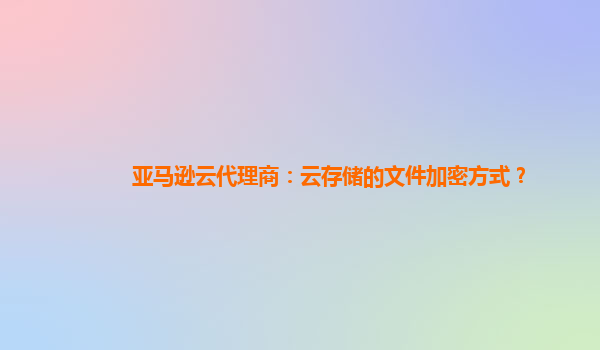 亚马逊云代理商：云存储的文件加密方式？