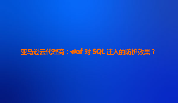 亚马逊云代理商：waf 对 SQL 注入的防护效果？