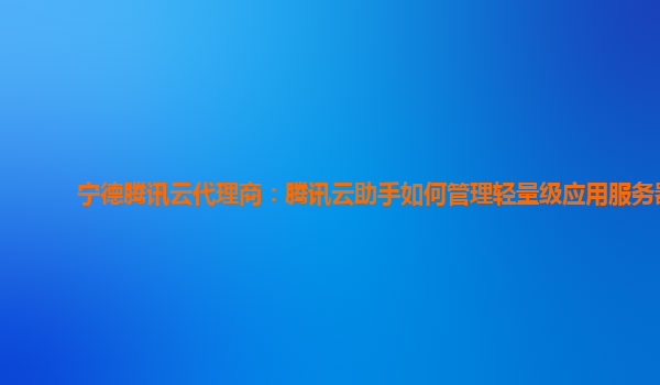 宁德腾讯云代理商：腾讯云助手如何管理轻量级应用服务器