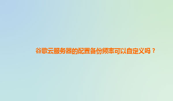 谷歌云服务器的配置备份频率可以自定义吗？