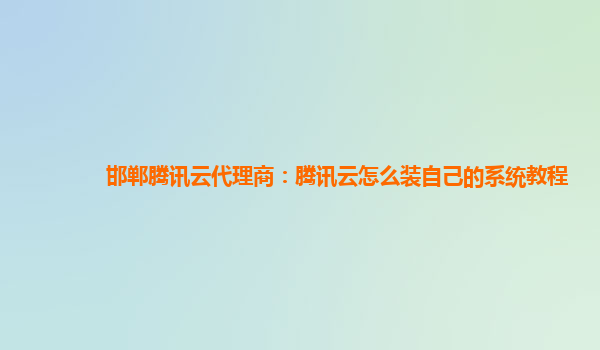 邯郸腾讯云代理商：腾讯云怎么装自己的系统教程