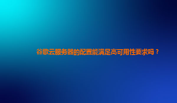 谷歌云服务器的配置能满足高可用性要求吗？