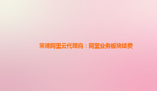 常德阿里云代理商：阿里业务板块续费