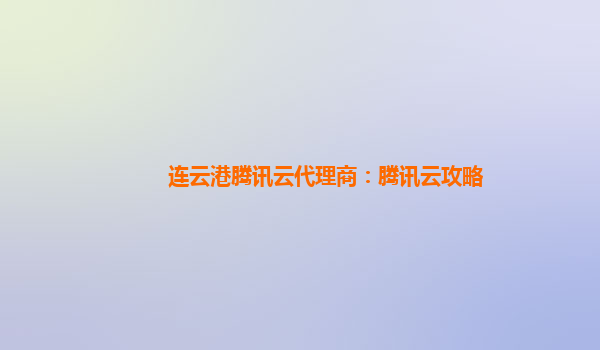 连云港腾讯云代理商：腾讯云攻略