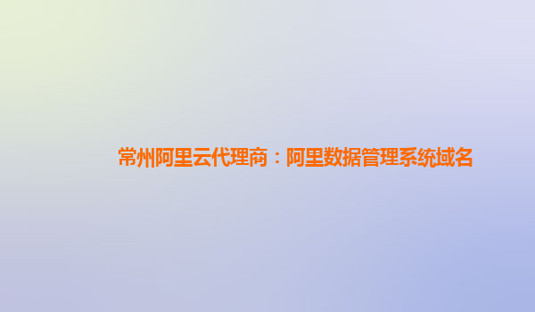 常州阿里云代理商：阿里数据管理系统域名