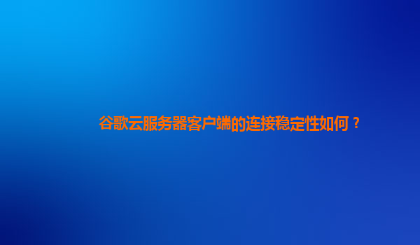 谷歌云服务器客户端的连接稳定性如何？