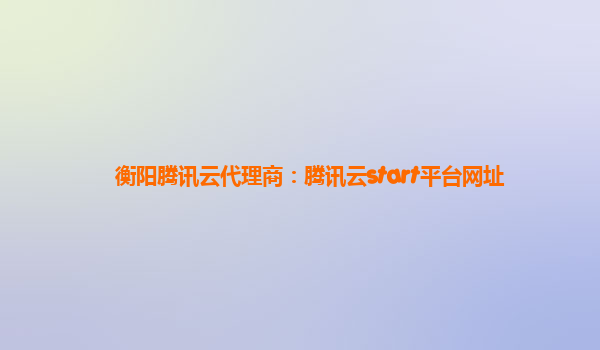 衡阳腾讯云代理商：腾讯云start平台网址