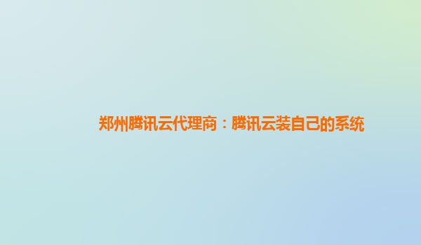 郑州腾讯云代理商：腾讯云装自己的系统