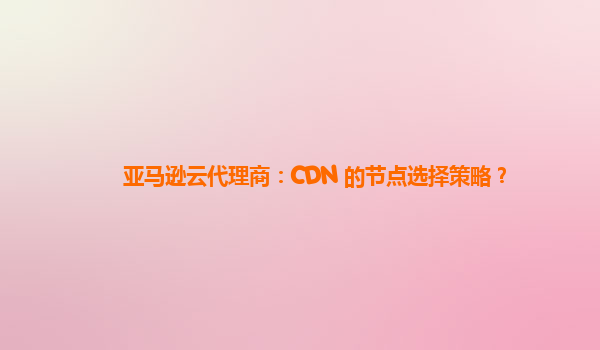 亚马逊云代理商：CDN 的节点选择策略？