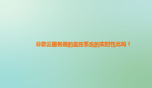 谷歌云服务器的监控系统的实时性高吗？
