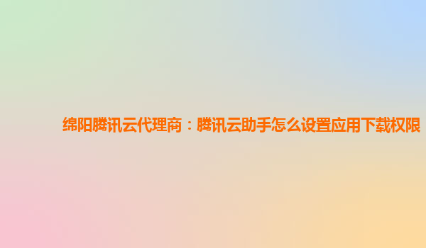 绵阳腾讯云代理商：腾讯云助手怎么设置应用下载权限