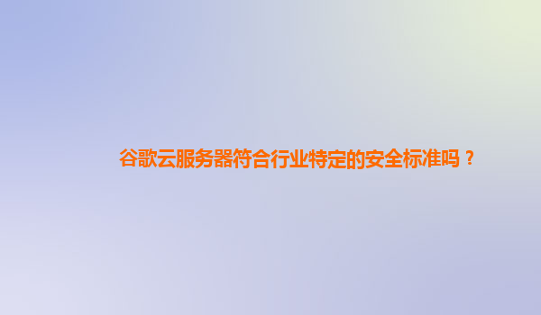 谷歌云服务器符合行业特定的安全标准吗？