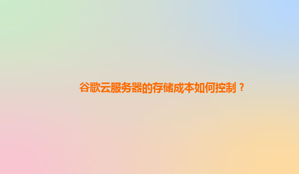 谷歌云服务器的存储成本如何控制？