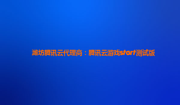潍坊腾讯云代理商：腾讯云游戏start测试版