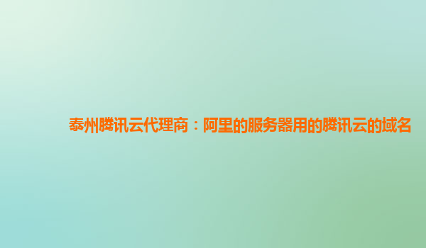 泰州腾讯云代理商：阿里的服务器用的腾讯云的域名