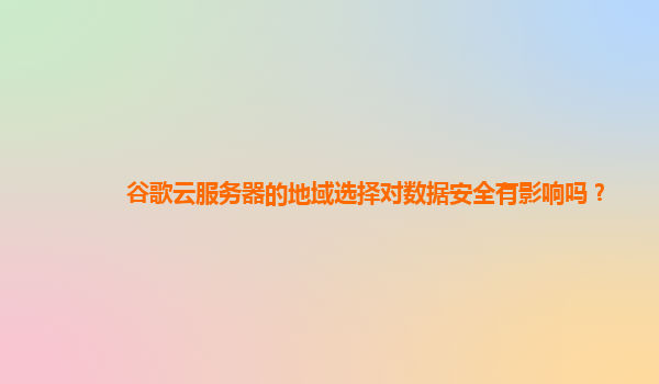 谷歌云服务器的地域选择对数据安全有影响吗？