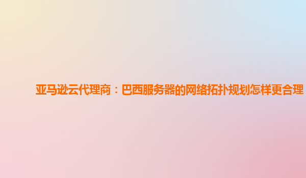 亚马逊云代理商：巴西服务器的网络拓扑规划怎样更合理？
