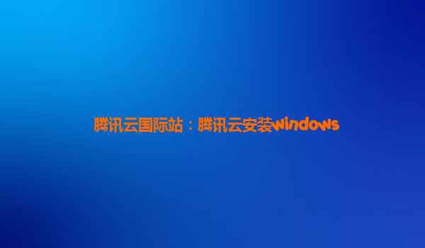 腾讯云国际站：腾讯云安装windows