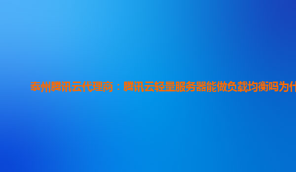 泰州腾讯云代理商：腾讯云轻量服务器能做负载均衡吗为什么