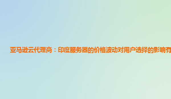 亚马逊云代理商：印度服务器的价格波动对用户选择的影响有多大？