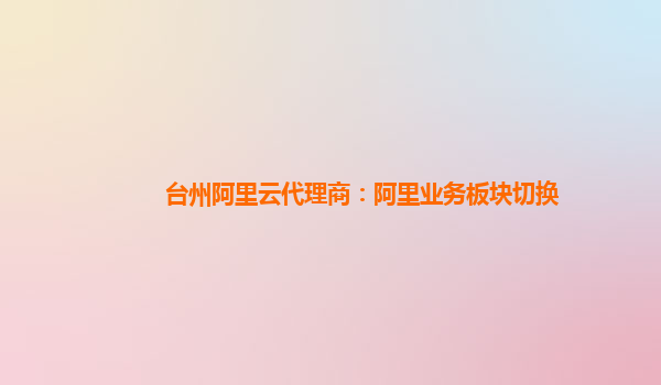 台州阿里云代理商：阿里业务板块切换