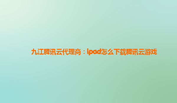 九江腾讯云代理商：ipad怎么下载腾讯云游戏