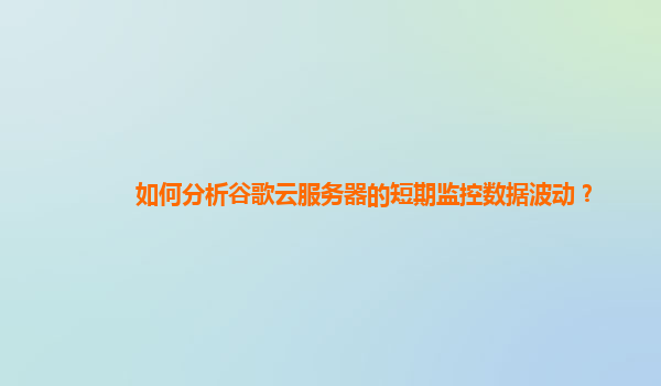 如何分析谷歌云服务器的短期监控数据波动？