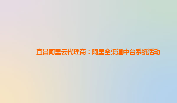 宜昌阿里云代理商：阿里全渠道中台系统活动