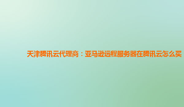 天津腾讯云代理商：亚马逊远程服务器在腾讯云怎么买