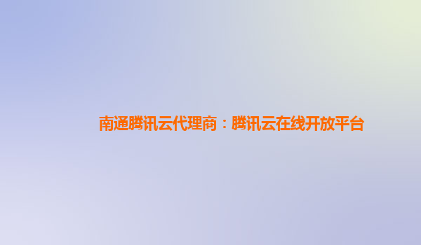 南通腾讯云代理商：腾讯云在线开放平台