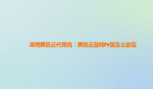 淄博腾讯云代理商：腾讯云游戏tv版怎么安装