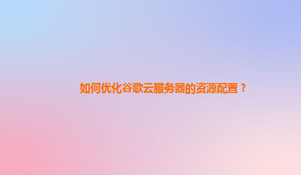 如何优化谷歌云服务器的资源配置？