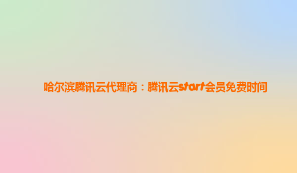哈尔滨腾讯云代理商：腾讯云start会员免费时间