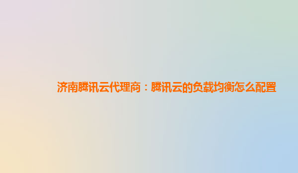 济南腾讯云代理商：腾讯云的负载均衡怎么配置