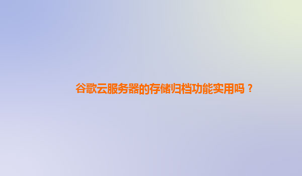 谷歌云服务器的存储归档功能实用吗？