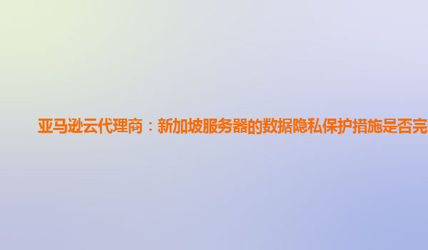 亚马逊云代理商：新加坡服务器的数据隐私保护措施是否完善？