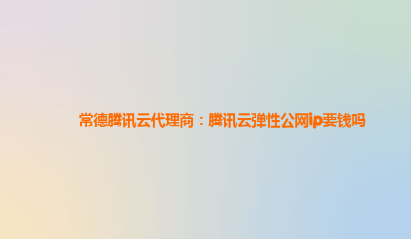 常德腾讯云代理商：腾讯云弹性公网ip要钱吗