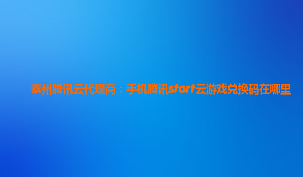 泰州腾讯云代理商：手机腾讯start云游戏兑换码在哪里