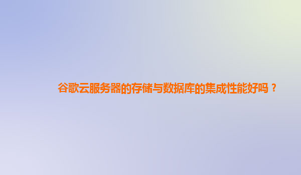 谷歌云服务器的存储与数据库的集成性能好吗？