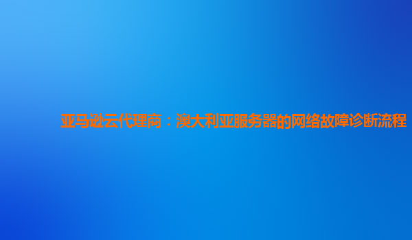 亚马逊云代理商：澳大利亚服务器的网络故障诊断流程