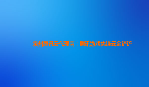 泉州腾讯云代理商：腾讯游戏先锋云金铲铲