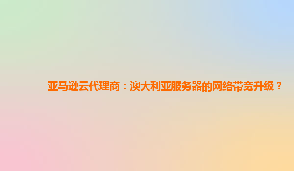 亚马逊云代理商：澳大利亚服务器的网络带宽升级？