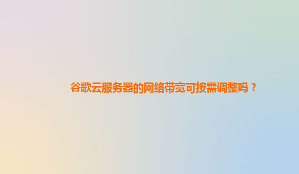 谷歌云服务器的网络带宽可按需调整吗？