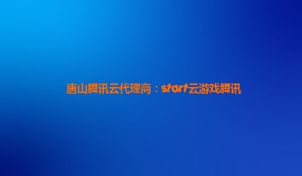 唐山腾讯云代理商：start云游戏腾讯
