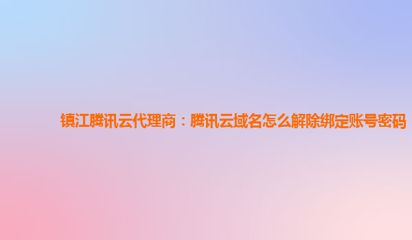 镇江腾讯云代理商：腾讯云域名怎么解除绑定账号密码