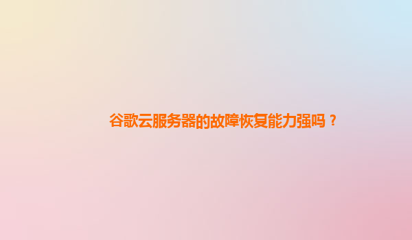 谷歌云服务器的故障恢复能力强吗？