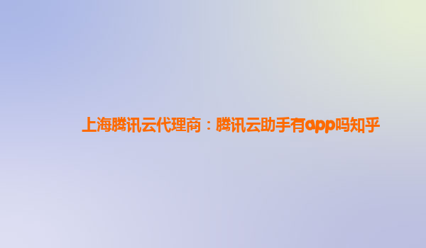 上海腾讯云代理商：腾讯云助手有app吗知乎