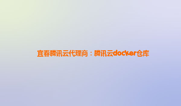 宜春腾讯云代理商：腾讯云docker仓库